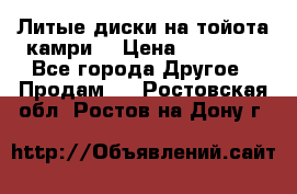 Литые диски на тойота камри. › Цена ­ 14 000 - Все города Другое » Продам   . Ростовская обл.,Ростов-на-Дону г.